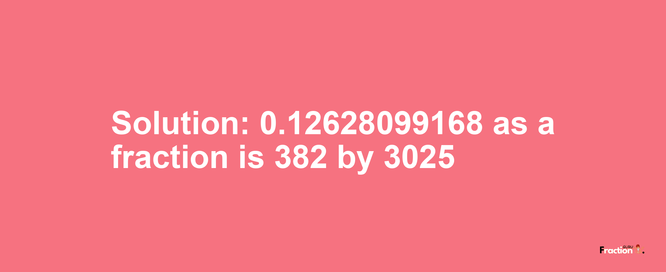 Solution:0.12628099168 as a fraction is 382/3025